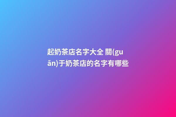 起奶茶店名字大全 關(guān)于奶茶店的名字有哪些-第1張-店鋪起名-玄機(jī)派